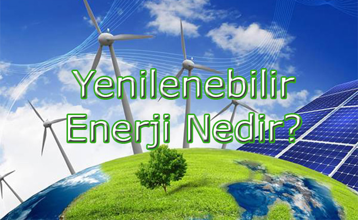 Yenilenebilir Enerji Nedir? Kaynakları Nelerdir